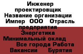 Инженер-проектировщик › Название организации ­ Импер, ООО › Отрасль предприятия ­ Энергетика › Минимальный оклад ­ 30 000 - Все города Работа » Вакансии   . Бурятия респ.